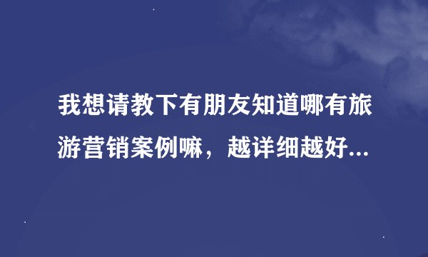 我想请教下有朋友知道哪有旅游营销案例嘛，越详细越好，谢谢！