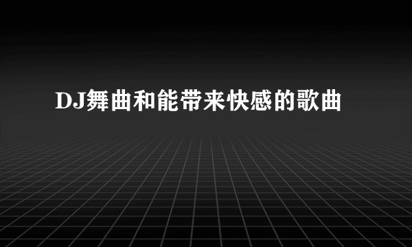 DJ舞曲和能带来快感的歌曲