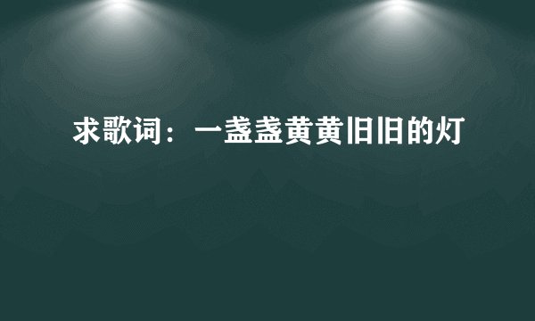 求歌词：一盏盏黄黄旧旧的灯