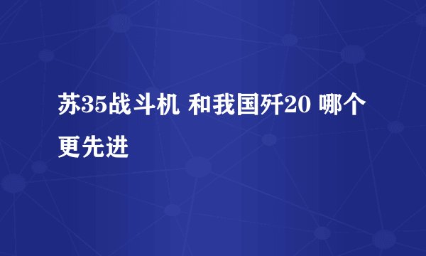 苏35战斗机 和我国歼20 哪个更先进