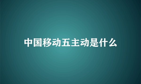 中国移动五主动是什么