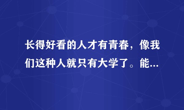 长得好看的人才有青春，像我们这种人就只有大学了。能否诠释一下这句话？然后你们同意吗？