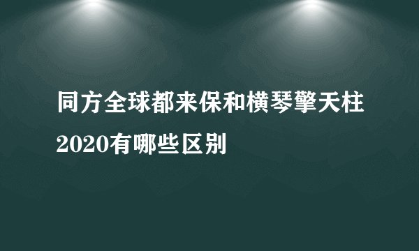 同方全球都来保和横琴擎天柱2020有哪些区别
