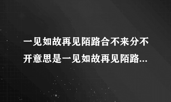 一见如故再见陌路合不来分不开意思是一见如故再见陌路合不来分不开的解释
