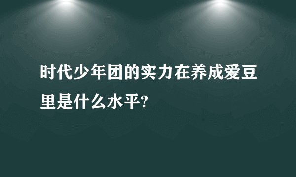 时代少年团的实力在养成爱豆里是什么水平?