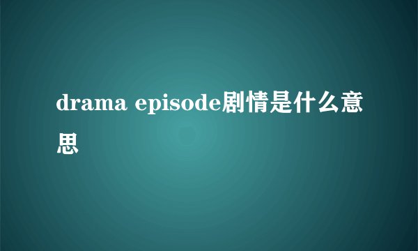 drama episode剧情是什么意思