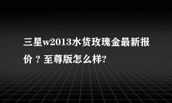 三星w2013水货玫瑰金最新报价 ? 至尊版怎么样?