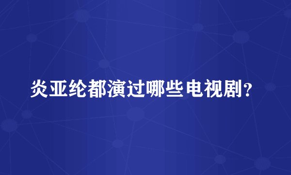炎亚纶都演过哪些电视剧？