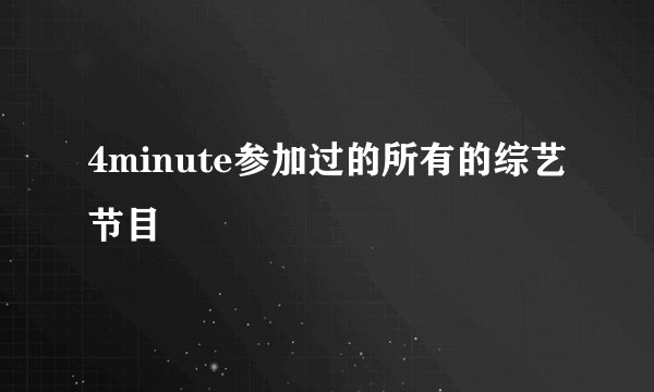 4minute参加过的所有的综艺节目