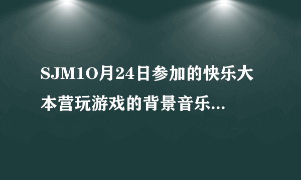SJM1O月24日参加的快乐大本营玩游戏的背景音乐是什么歌曲