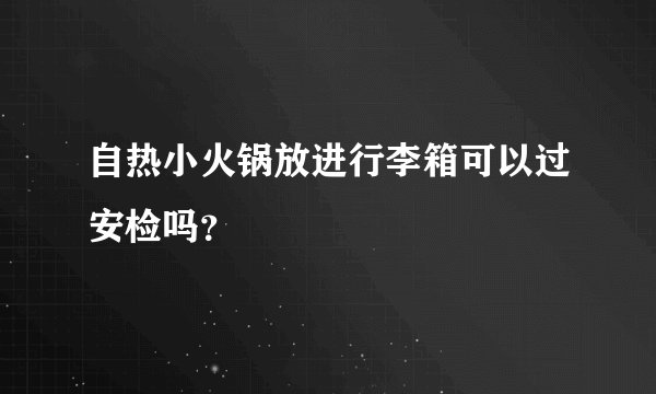 自热小火锅放进行李箱可以过安检吗？