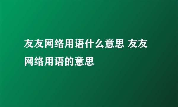 友友网络用语什么意思 友友网络用语的意思