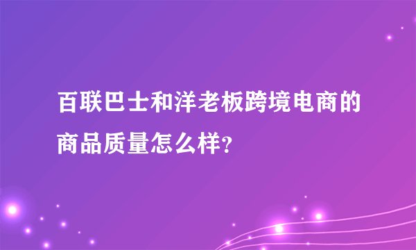 百联巴士和洋老板跨境电商的商品质量怎么样？