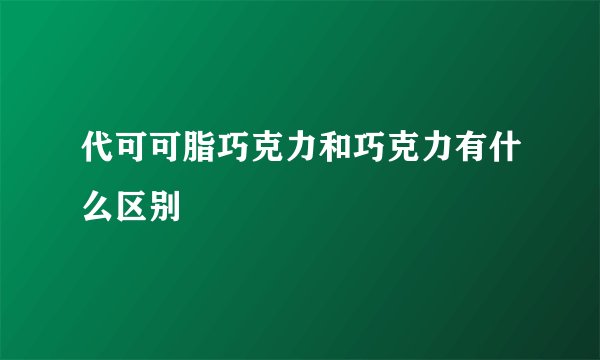 代可可脂巧克力和巧克力有什么区别