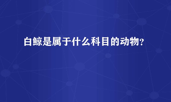 白鲸是属于什么科目的动物？