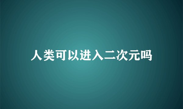 人类可以进入二次元吗