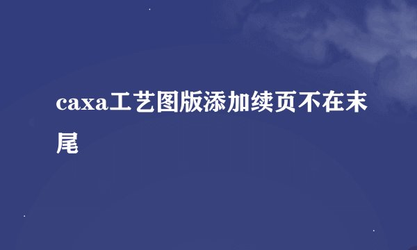 caxa工艺图版添加续页不在末尾