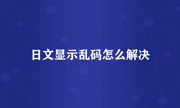 日文显示乱码怎么解决