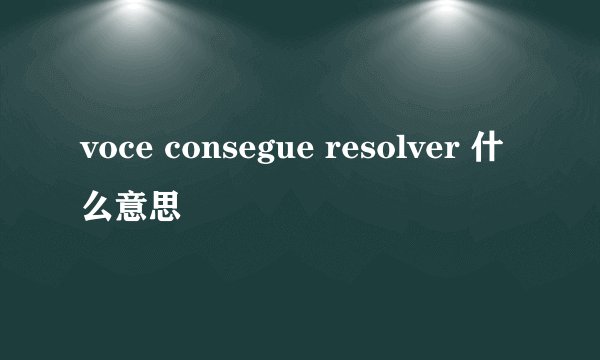 voce consegue resolver 什么意思