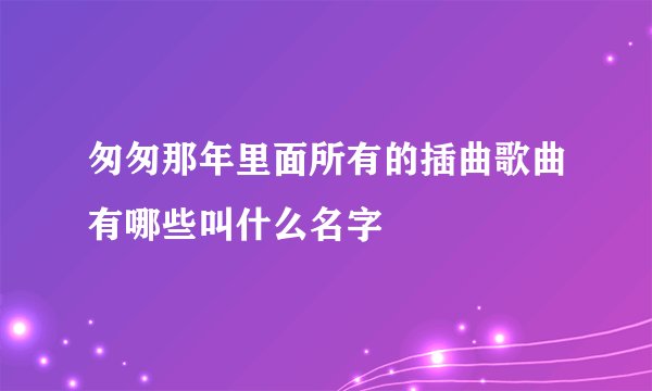 匆匆那年里面所有的插曲歌曲有哪些叫什么名字