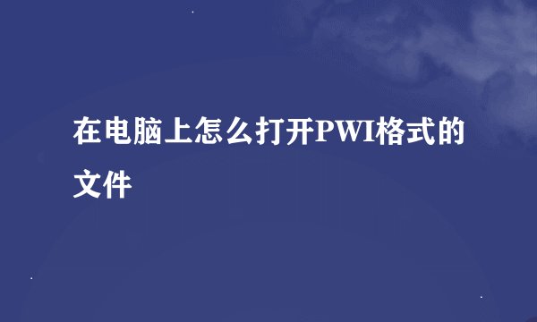 在电脑上怎么打开PWI格式的文件