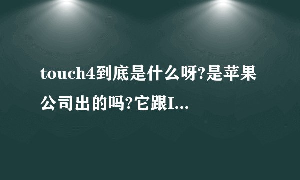 touch4到底是什么呀?是苹果公司出的吗?它跟IPHONE4 IPAD有什么区别吗