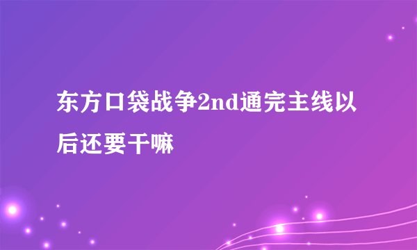 东方口袋战争2nd通完主线以后还要干嘛