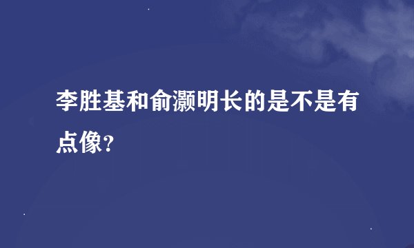 李胜基和俞灏明长的是不是有点像？