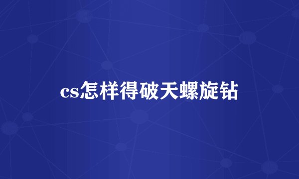 cs怎样得破天螺旋钻