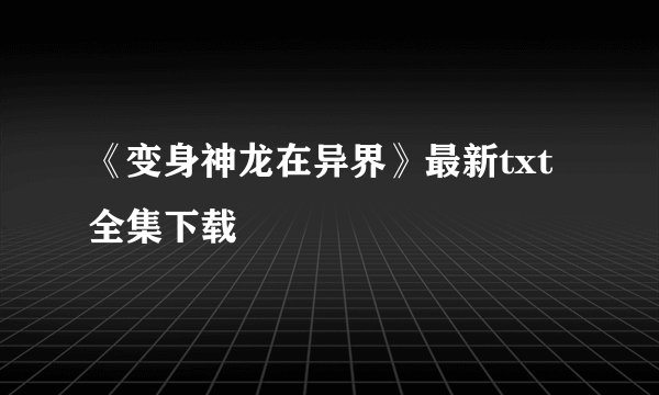 《变身神龙在异界》最新txt全集下载