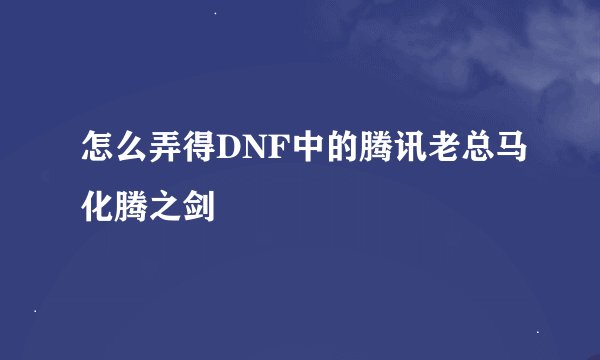 怎么弄得DNF中的腾讯老总马化腾之剑