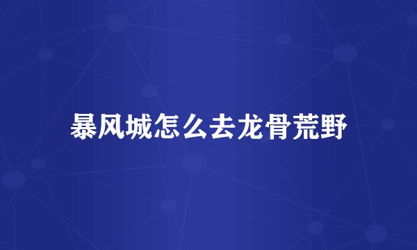 暴风城怎么去龙骨荒野