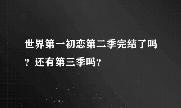 世界第一初恋第二季完结了吗？还有第三季吗？