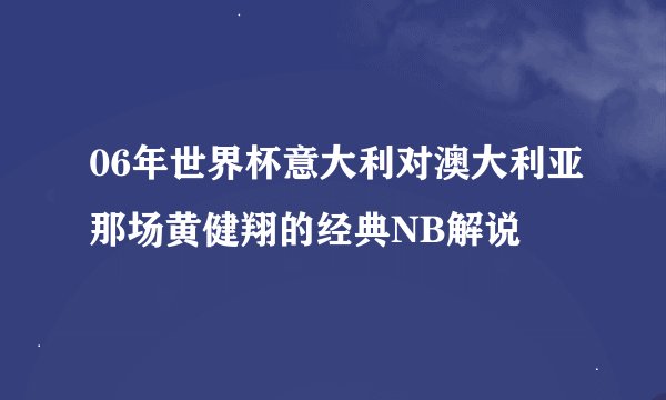 06年世界杯意大利对澳大利亚那场黄健翔的经典NB解说