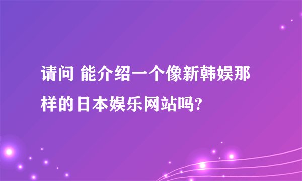 请问 能介绍一个像新韩娱那样的日本娱乐网站吗?