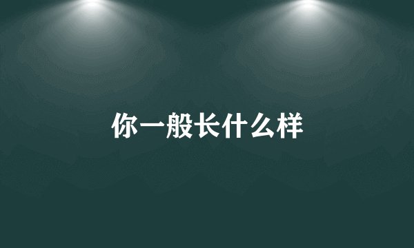 你一般长什么样