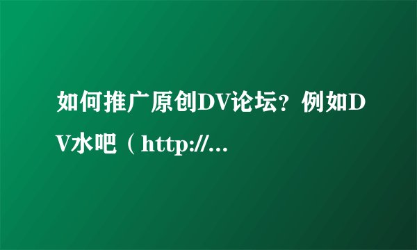 如何推广原创DV论坛？例如DV水吧（http://dvsb.net）