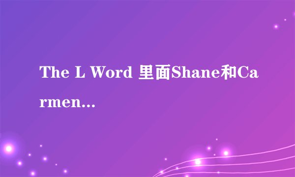 The L Word 里面Shane和Carmen最后怎样了？