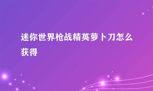 迷你世界枪战精英萝卜刀怎么获得