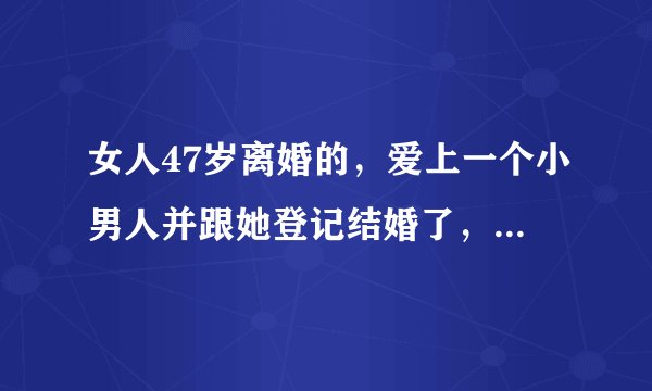 女人47岁离婚的，爱上一个小男人并跟她登记结婚了，一年后小男人跟她离婚了，总共在一起两年，她会伤心