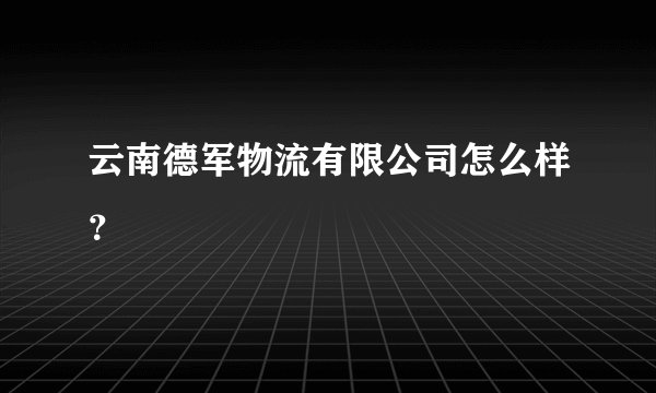 云南德军物流有限公司怎么样？