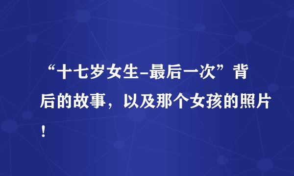 “十七岁女生-最后一次”背后的故事，以及那个女孩的照片！