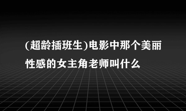 (超龄插班生)电影中那个美丽性感的女主角老师叫什么