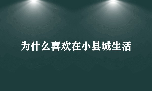 为什么喜欢在小县城生活
