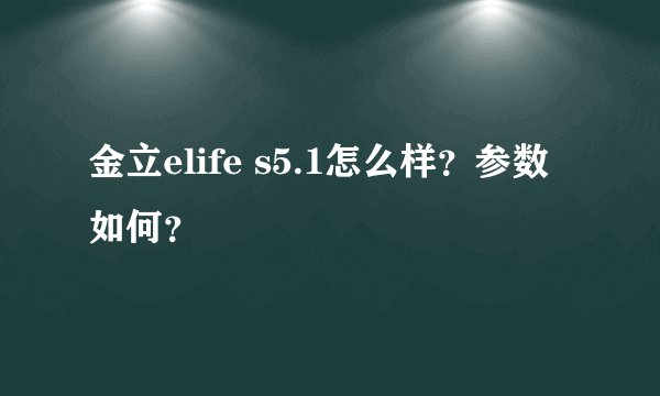 金立elife s5.1怎么样？参数如何？