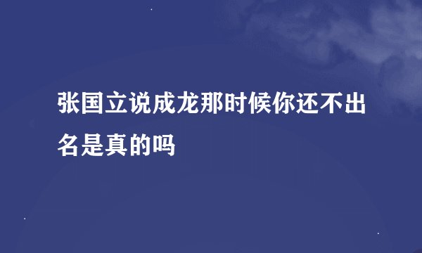 张国立说成龙那时候你还不出名是真的吗