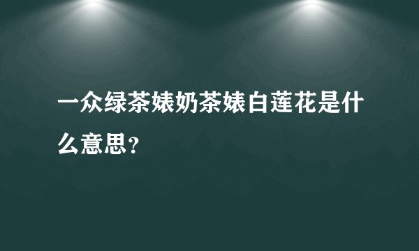 一众绿茶婊奶茶婊白莲花是什么意思？