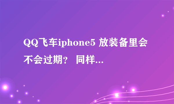 QQ飞车iphone5 放装备里会不会过期？ 同样的. 儿童节棒棒糖呢？