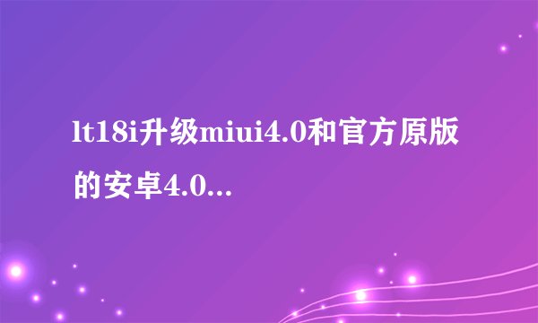 lt18i升级miui4.0和官方原版的安卓4.0有什么区别啊，我升级的是miui的，感觉没什么区别