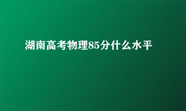湖南高考物理85分什么水平